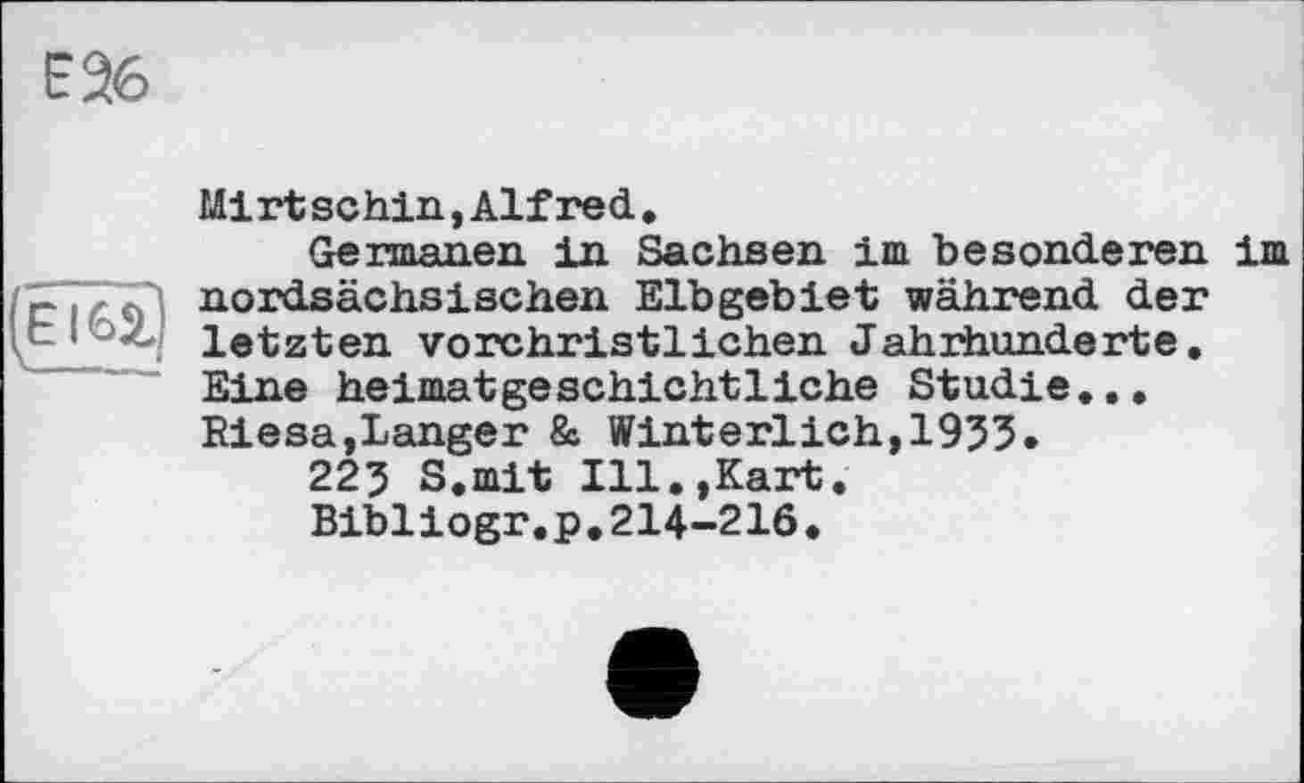 ﻿В 36
ËÏ6Î)
Mi rt sohin,Alfred,
Germanen in Sachsen im besonderen im nordsächsischen Elbgebiet während der letzten vorchristlichen Jahrhunderte. Eine heimatgeschiehtliehe Studie... Riesa,Langer & Winterlich,1953.
225 S.mit Ill.,Kart.
Bibliogr.p.214-216.